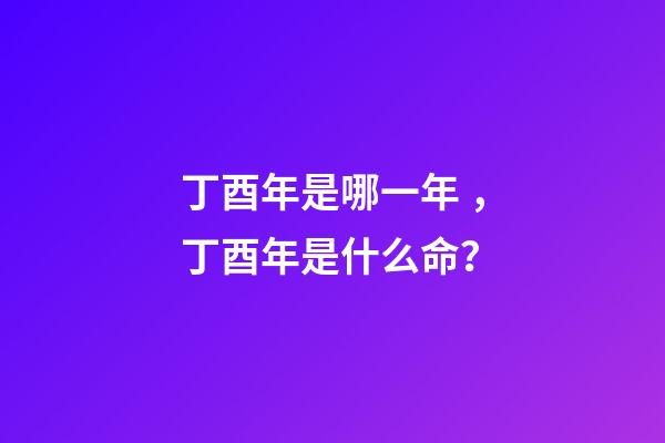 丁酉年是哪一年，丁酉年是什么命？